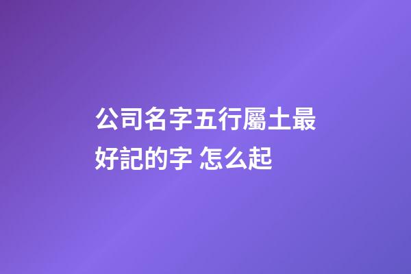 公司名字五行屬土最好記的字 怎么起-第1張-公司起名-玄機(jī)派